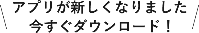 アプリが新しくなりました 今すぐダウンロード！